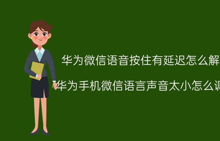 华为微信语音按住有延迟怎么解决 华为手机微信语言声音太小怎么调大？